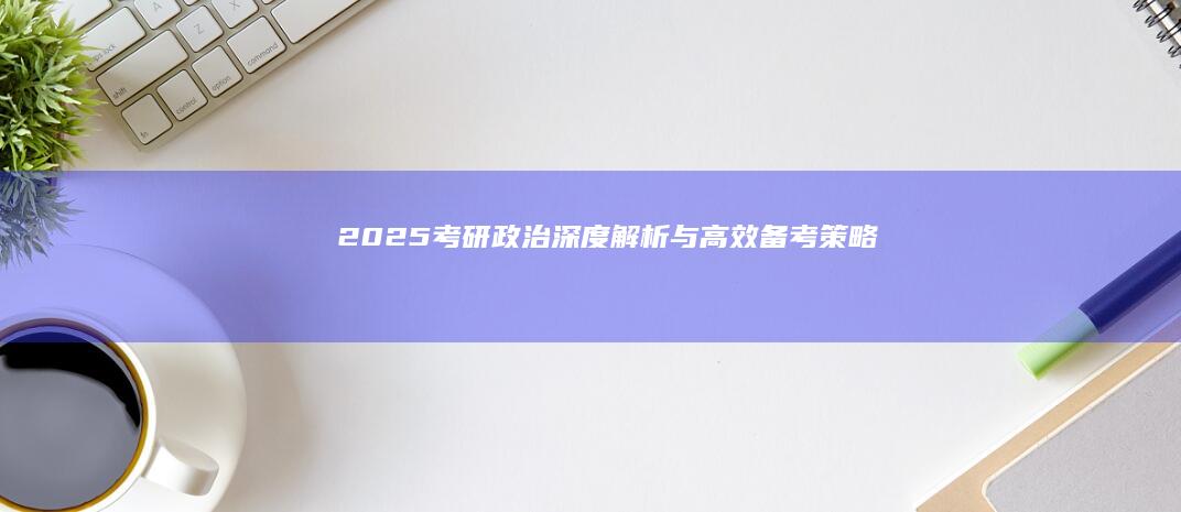 2025考研政治：深度解析与高效备考策略